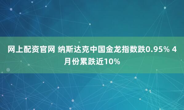 网上配资官网 纳斯达克中国金龙指数跌0.95% 4月份累跌近10%