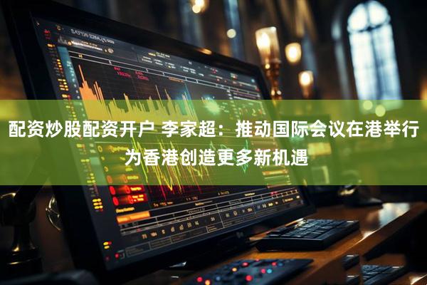 配资炒股配资开户 李家超：推动国际会议在港举行 为香港创造更多新机遇