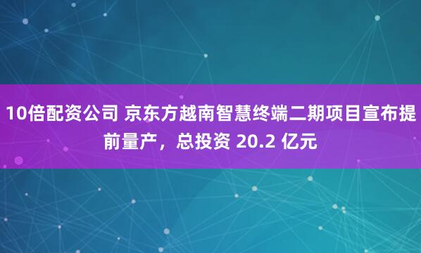 10倍配资公司 京东方越南智慧终端二期项目宣布提前量产，总投资 20.2 亿元