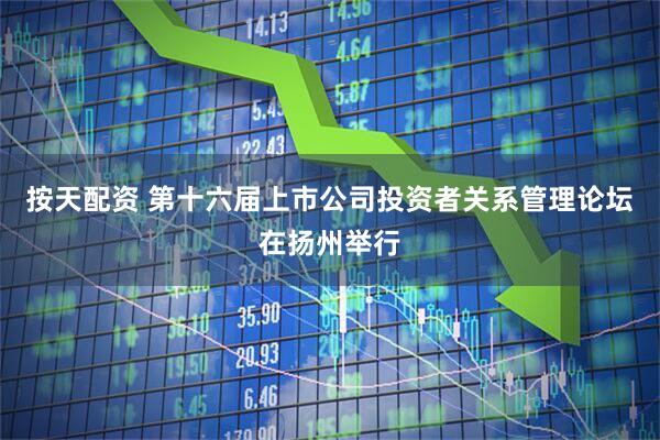 按天配资 第十六届上市公司投资者关系管理论坛在扬州举行