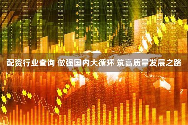 配资行业查询 做强国内大循环 筑高质量发展之路
