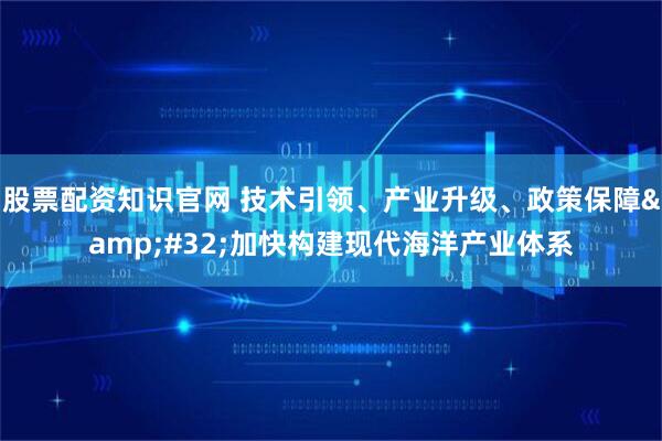 股票配资知识官网 技术引领、产业升级、政策保障&#32;加快构建现代海洋产业体系