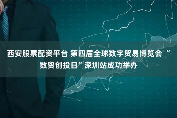 西安股票配资平台 第四届全球数字贸易博览会 “数贸创投日”深圳站成功举办