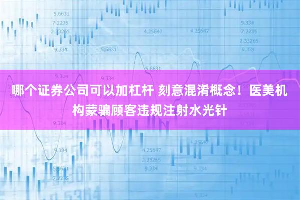 哪个证券公司可以加杠杆 刻意混淆概念！医美机构蒙骗顾客违规注射水光针