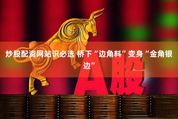 炒股配资网站识必选 桥下“边角料”变身“金角银边”
