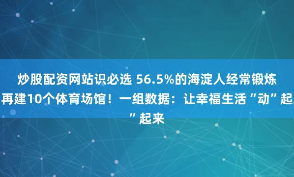 炒股配资网站识必选 56.5%的海淀人经常锻炼！再建10个体育场馆！一组数据：让幸福生活“动”起来