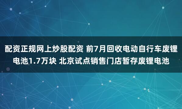配资正规网上炒股配资 前7月回收电动自行车废锂电池1.7万块 北京试点销售门店暂存废锂电池