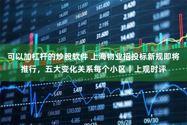 可以加杠杆的炒股软件 上海物业招投标新规即将推行，五大变化关系每个小区｜上观时评