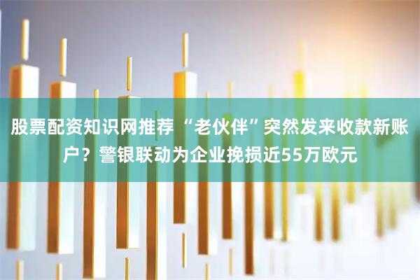 股票配资知识网推荐 “老伙伴”突然发来收款新账户？警银联动为企业挽损近55万欧元