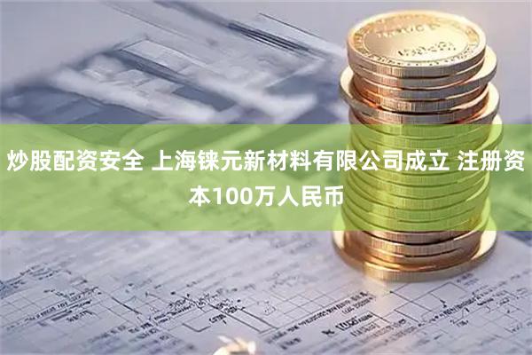 炒股配资安全 上海铼元新材料有限公司成立 注册资本100万人民币