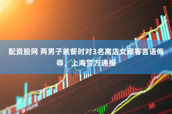 配资股网 两男子就餐时对3名离店女顾客言语侮辱，上海警方通报