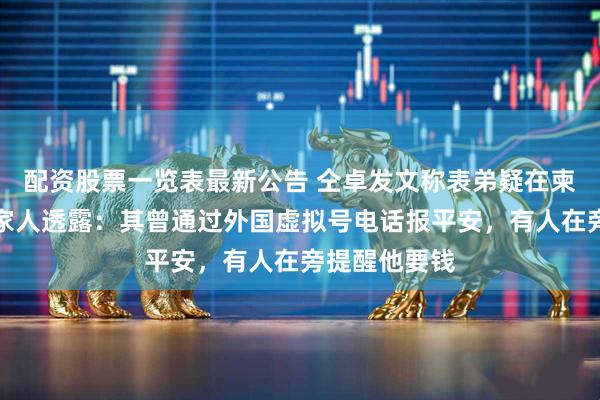 配资股票一览表最新公告 仝卓发文称表弟疑在柬埔寨失联，家人透露：其曾通过外国虚拟号电话报平安，有人在旁提醒他要钱