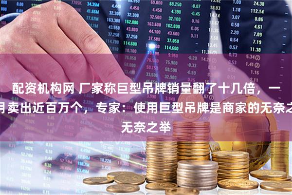 配资机构网 厂家称巨型吊牌销量翻了十几倍，一个月卖出近百万个，专家：使用巨型吊牌是商家的无奈之举