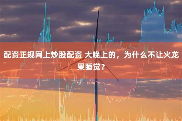 配资正规网上炒股配资 大晚上的，为什么不让火龙果睡觉？