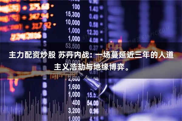 主力配资炒股 苏丹内战: 一场蔓延近三年的人道主义浩劫与地缘博弈。