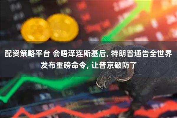 配资策略平台 会晤泽连斯基后, 特朗普通告全世界发布重磅命令, 让普京破防了