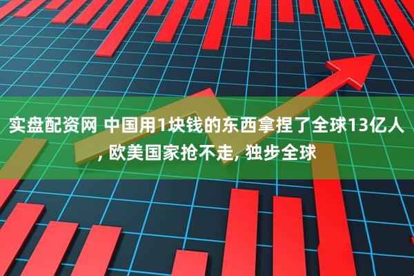 实盘配资网 中国用1块钱的东西拿捏了全球13亿人, 欧美国家抢不走, 独步全球