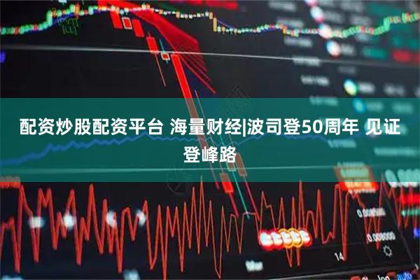 配资炒股配资平台 海量财经|波司登50周年 见证登峰路