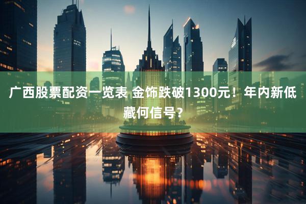 广西股票配资一览表 金饰跌破1300元！年内新低藏何信号？