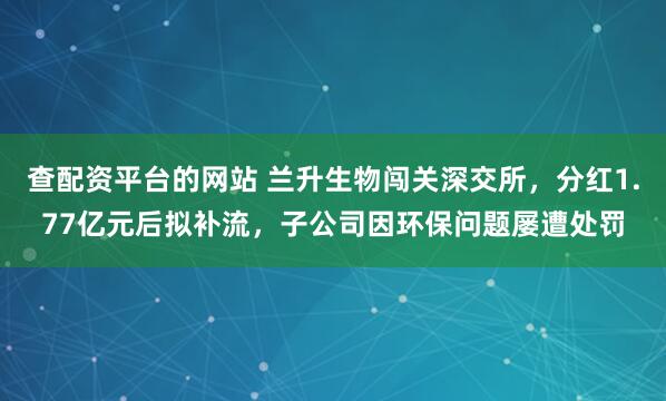 查配资平台的网站 兰升生物闯关深交所，分红1.77亿元后拟补流，子公司因环保问题屡遭处罚