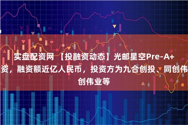 实盘配资网 【投融资动态】光邮星空Pre-A+轮融资，融资额近亿人民币，投资方为九合创投、同创伟业等