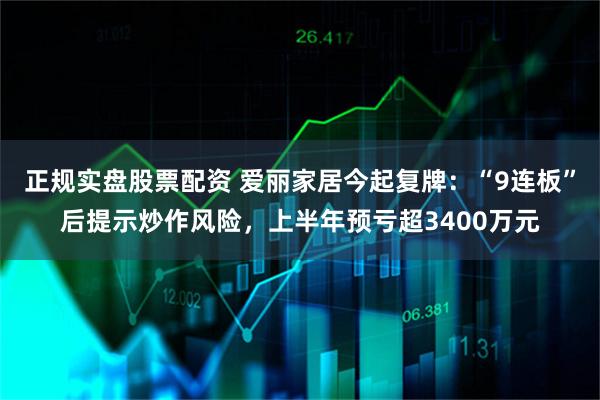 正规实盘股票配资 爱丽家居今起复牌：“9连板”后提示炒作风险，上半年预亏超3400万元