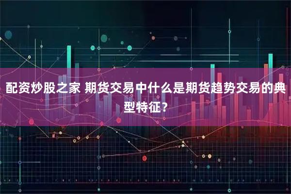 配资炒股之家 期货交易中什么是期货趋势交易的典型特征？