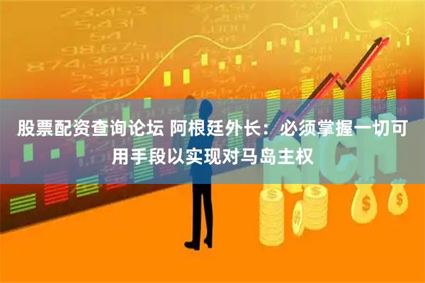 股票配资查询论坛 阿根廷外长：必须掌握一切可用手段以实现对马岛主权