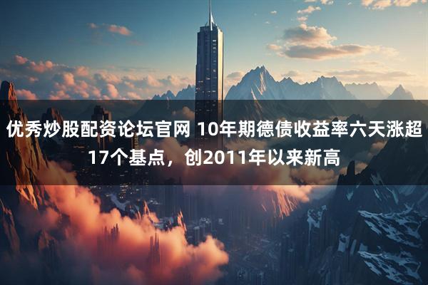 优秀炒股配资论坛官网 10年期德债收益率六天涨超17个基点，创2011年以来新高