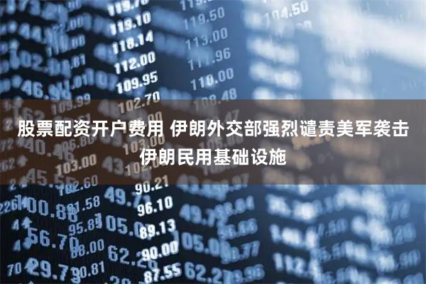 股票配资开户费用 伊朗外交部强烈谴责美军袭击伊朗民用基础设施